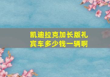 凯迪拉克加长版礼宾车多少钱一辆啊