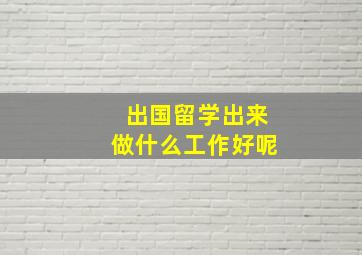 出国留学出来做什么工作好呢