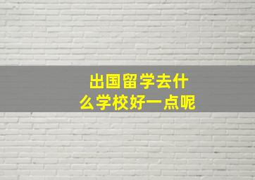 出国留学去什么学校好一点呢