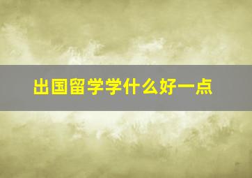 出国留学学什么好一点