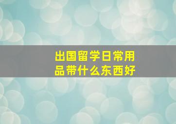 出国留学日常用品带什么东西好