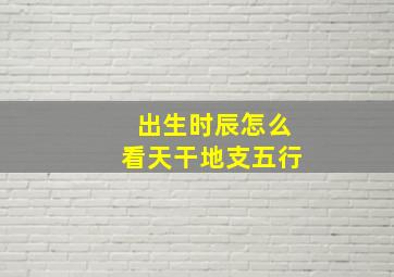 出生时辰怎么看天干地支五行