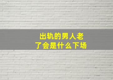 出轨的男人老了会是什么下场