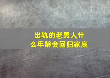 出轨的老男人什么年龄会回归家庭