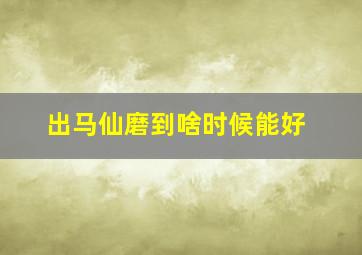 出马仙磨到啥时候能好