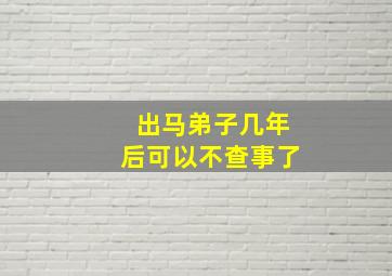 出马弟子几年后可以不查事了