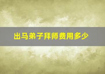 出马弟子拜师费用多少