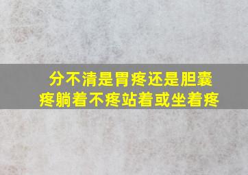 分不清是胃疼还是胆囊疼躺着不疼站着或坐着疼