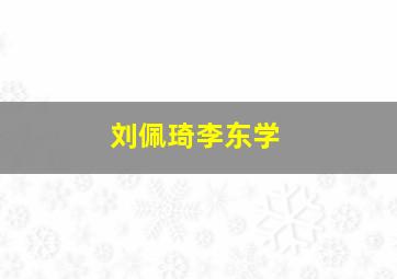 刘佩琦李东学