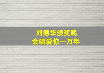 刘德华颁奖晚会唱爱你一万年