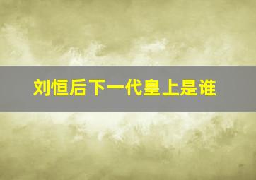 刘恒后下一代皇上是谁