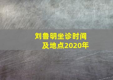 刘鲁明坐诊时间及地点2020年