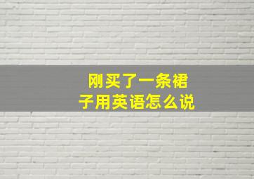 刚买了一条裙子用英语怎么说