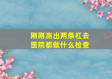 刚刚测出两条杠去医院都做什么检查