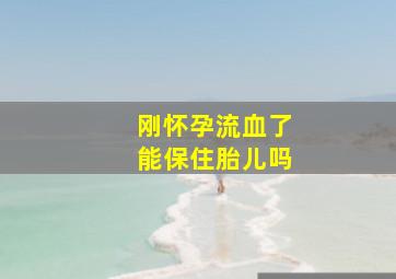 刚怀孕流血了能保住胎儿吗