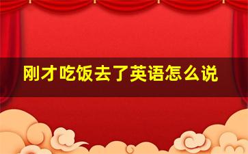 刚才吃饭去了英语怎么说