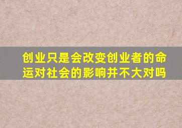 创业只是会改变创业者的命运对社会的影响并不大对吗