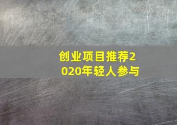 创业项目推荐2020年轻人参与