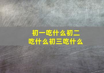 初一吃什么初二吃什么初三吃什么