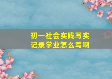 初一社会实践写实记录学业怎么写啊