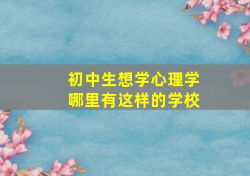 初中生想学心理学哪里有这样的学校