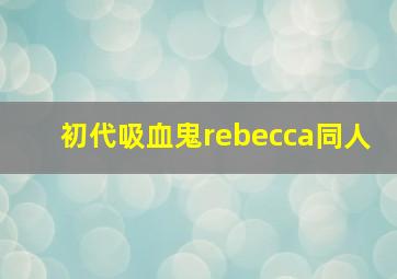 初代吸血鬼rebecca同人