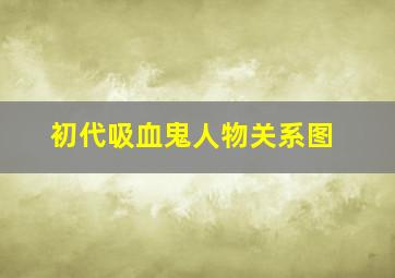 初代吸血鬼人物关系图