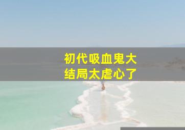 初代吸血鬼大结局太虐心了