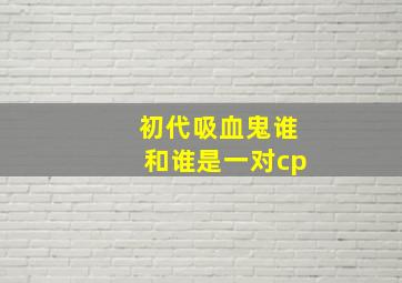 初代吸血鬼谁和谁是一对cp