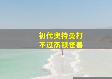 初代奥特曼打不过杰顿怪兽