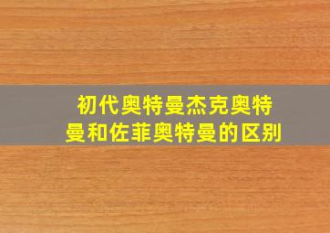 初代奥特曼杰克奥特曼和佐菲奥特曼的区别