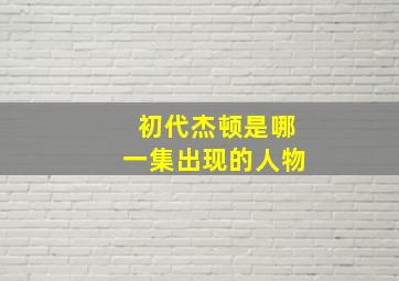 初代杰顿是哪一集出现的人物