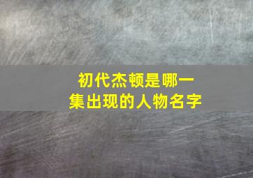 初代杰顿是哪一集出现的人物名字