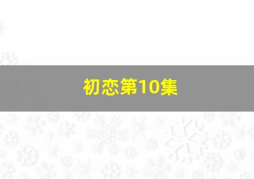 初恋第10集