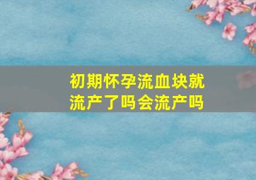 初期怀孕流血块就流产了吗会流产吗