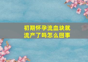 初期怀孕流血块就流产了吗怎么回事