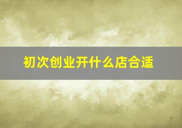 初次创业开什么店合适