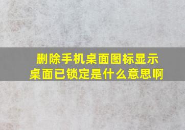 删除手机桌面图标显示桌面已锁定是什么意思啊