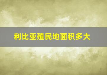 利比亚殖民地面积多大