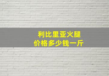 利比里亚火腿价格多少钱一斤