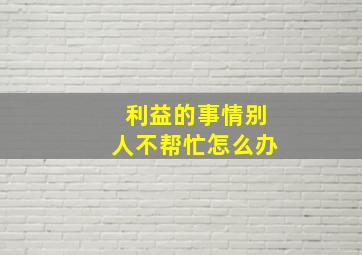 利益的事情别人不帮忙怎么办