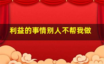 利益的事情别人不帮我做