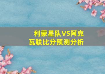 利蒙星队VS阿克瓦联比分预测分析