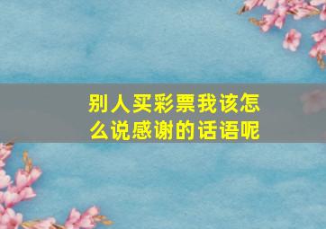 别人买彩票我该怎么说感谢的话语呢