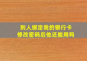 别人绑定我的银行卡修改密码后他还能用吗