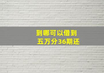 到哪可以借到五万分36期还