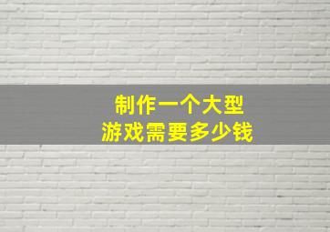 制作一个大型游戏需要多少钱