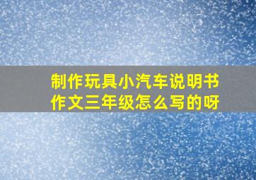 制作玩具小汽车说明书作文三年级怎么写的呀