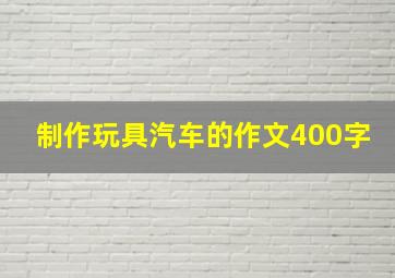 制作玩具汽车的作文400字