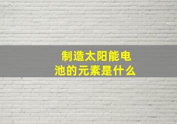 制造太阳能电池的元素是什么